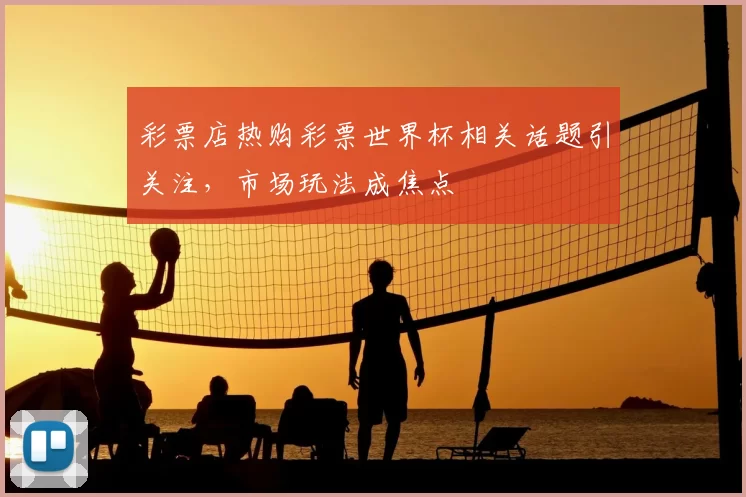 彩票店热购彩票世界杯相关话题引关注,市场玩法成焦点