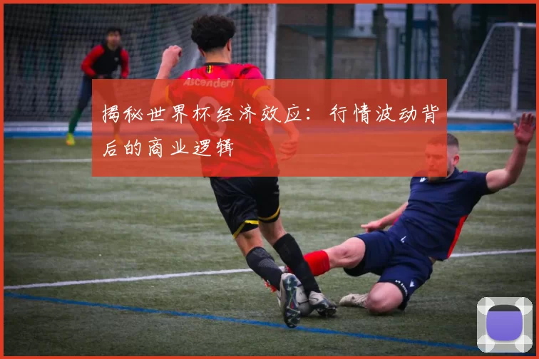 揭秘世界杯经济效应:行情波动背后的商业逻辑