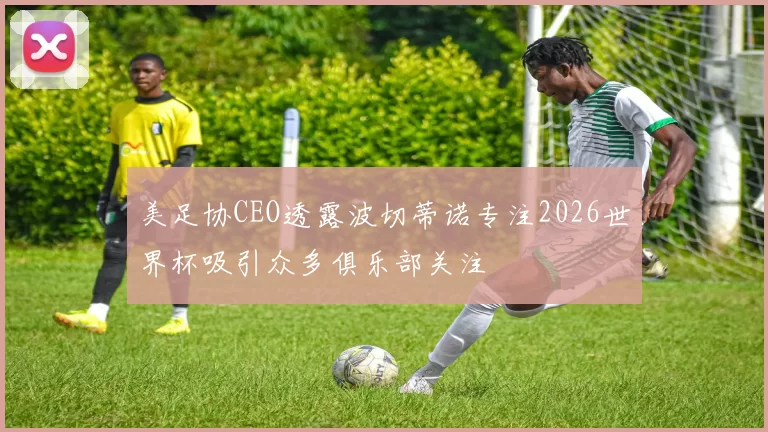 美足协CEO透露波切蒂诺专注2026世界杯吸引众多俱乐部关注