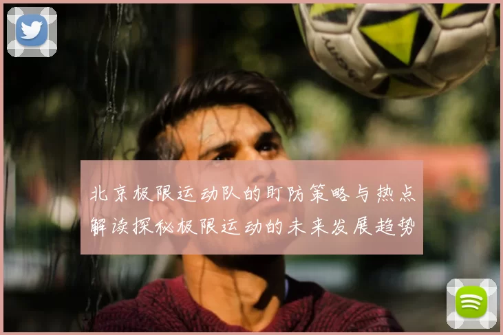 北京极限运动队的盯防策略与热点解读探秘极限运动的未来发展趋势