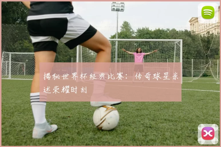 揭秘世界杯经典比赛:传奇球星亲述荣耀时刻