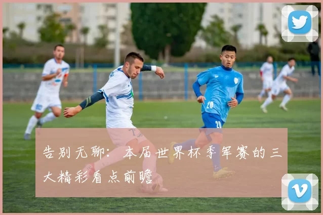 告别无聊：本届世界杯季军赛的三大精彩看点前瞻