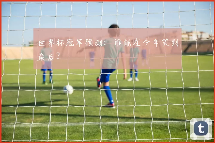 世界杯冠军预测：谁能在今年笑到最后？