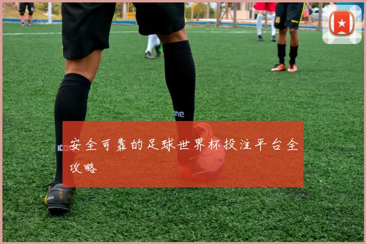 安全可靠的足球世界杯投注平台全攻略