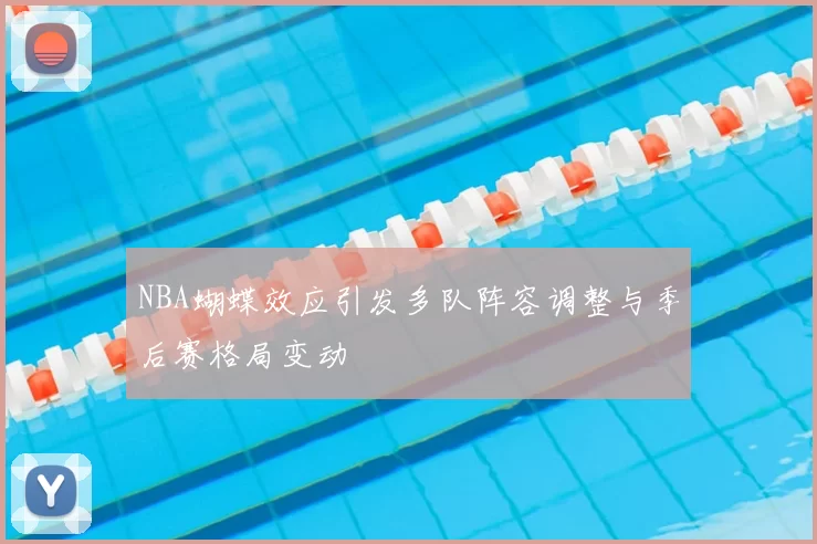 NBA蝴蝶效应引发多队阵容调整与季后赛格局变动