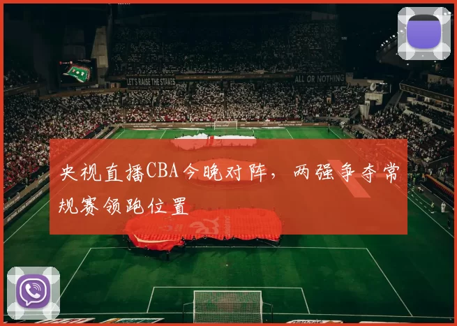 央视直播CBA今晚对阵,两强争夺常规赛领跑位置