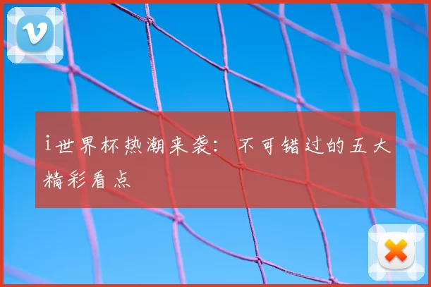 i世界杯热潮来袭:不可错过的五大精彩看点