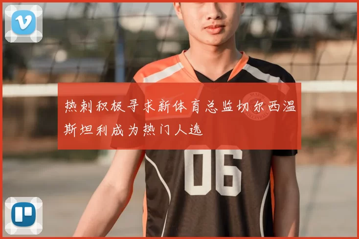 热刺积极寻求新体育总监切尔西温斯坦利成为热门人选