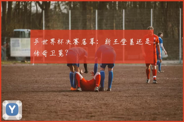 乒世界杯决赛落幕:新王登基还是传奇卫冕?