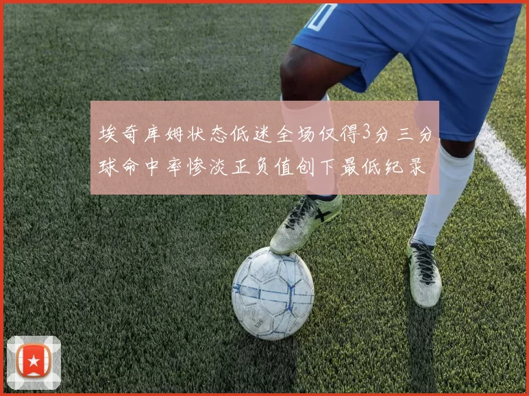 埃奇库姆状态低迷全场仅得3分三分球命中率惨淡正负值创下最低纪录