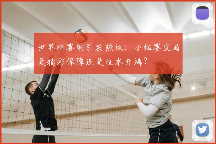 世界杯赛制引发热议:小组赛变局是精彩保障还是注水开端?