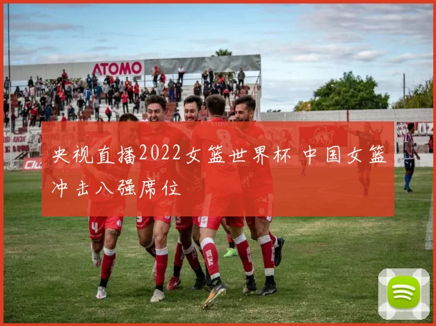 央视直播2022女篮世界杯 中国女篮冲击八强席位