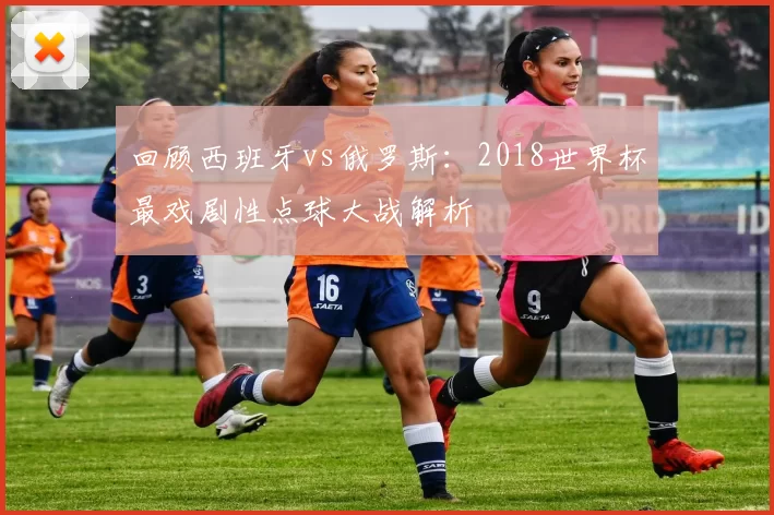 回顾西班牙vs俄罗斯：2018世界杯最戏剧性点球大战解析