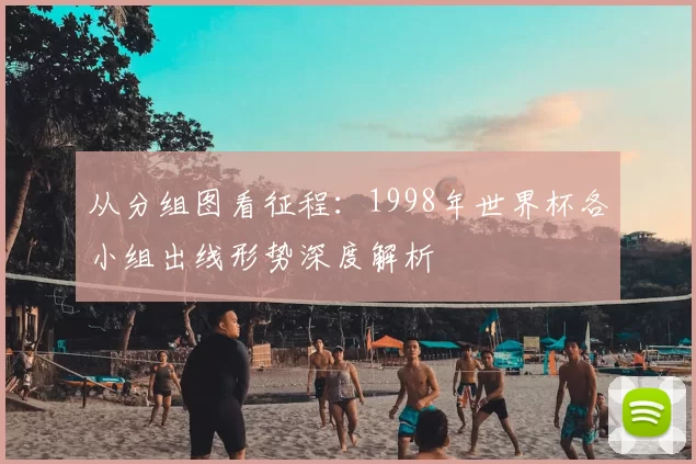 从分组图看征程:1998年世界杯各小组出线形势深度解析