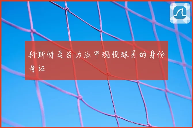 科斯特是否为法甲现役球员的身份考证