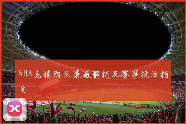 NBA竞猜购买渠道解析及赛事投注指南