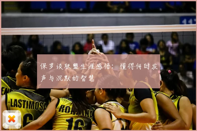 保罗谈联盟生涯感悟:懂得何时发声与沉默的智慧