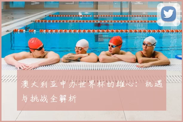 澳大利亚申办世界杯的雄心:机遇与挑战全解析