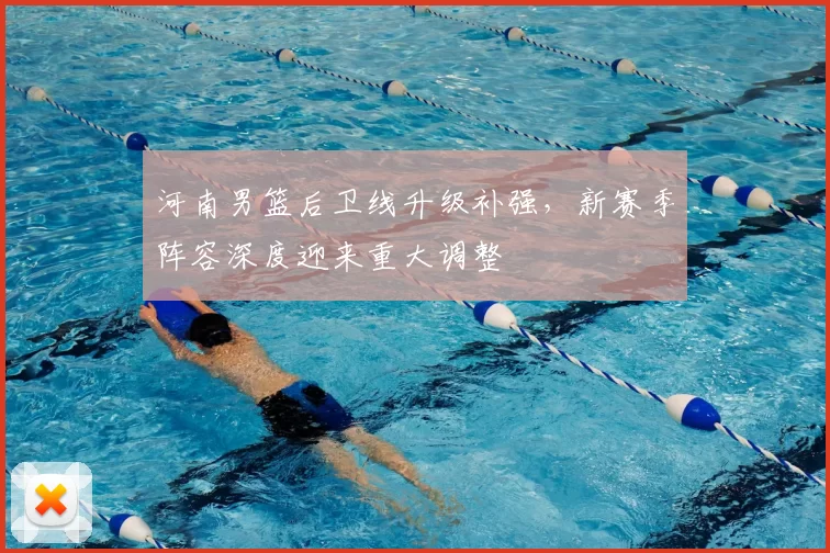 河南男篮后卫线升级补强,新赛季阵容深度迎来重大调整