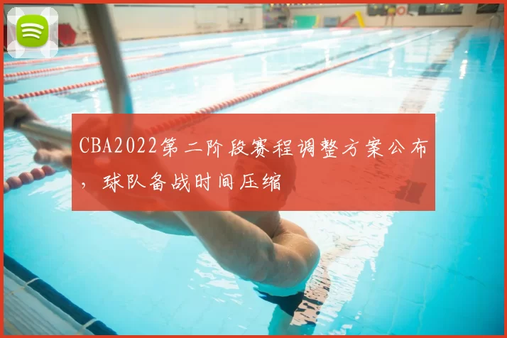 CBA2022第二阶段赛程调整方案公布,球队备战时间压缩