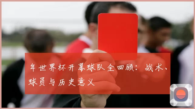 年世界杯开幕球队全回顾:战术、球员与历史意义