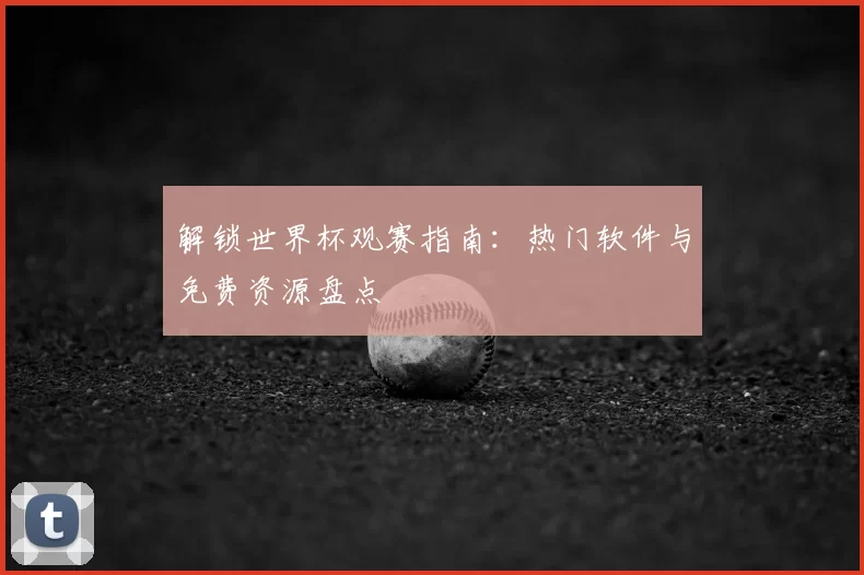 解锁世界杯观赛指南：热门软件与免费资源盘点