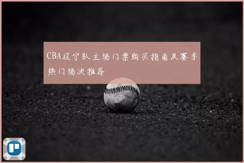 CBA辽宁队主场门票购买指南及赛季热门场次推荐