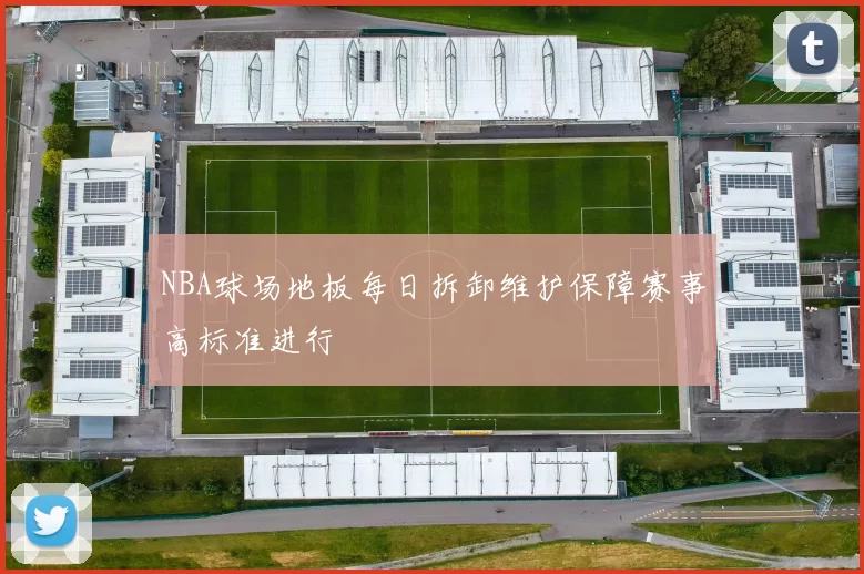 NBA球场地板每日拆卸维护保障赛事高标准进行