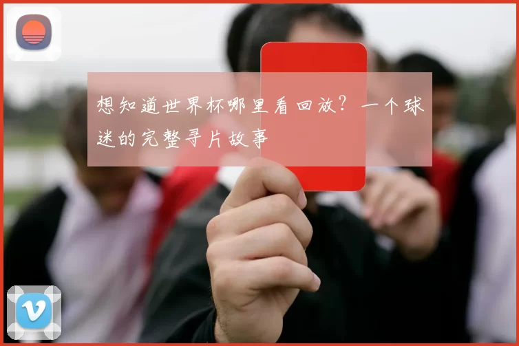 想知道世界杯哪里看回放?一个球迷的完整寻片故事