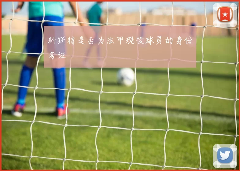 科斯特是否为法甲现役球员的身份考证