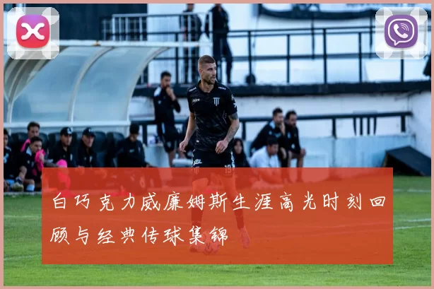 白巧克力威廉姆斯生涯高光时刻回顾与经典传球集锦