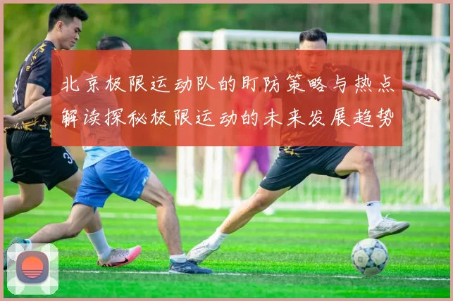 北京极限运动队的盯防策略与热点解读探秘极限运动的未来发展趋势