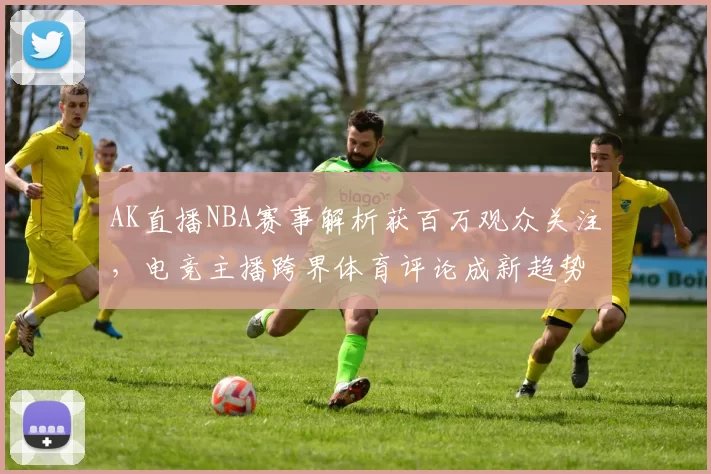 AK直播NBA赛事解析获百万观众关注,电竞主播跨界体育评论成新趋势