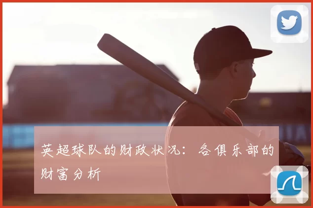 英超球队的财政状况:各俱乐部的财富分析
