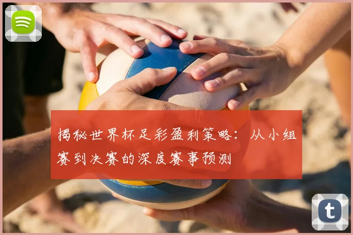 揭秘世界杯足彩盈利策略：从小组赛到决赛的深度赛事预测