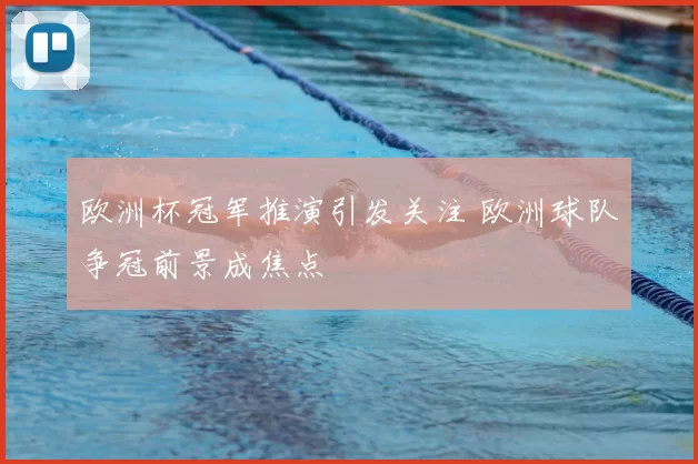 欧洲杯冠军推演引发关注 欧洲球队争冠前景成焦点