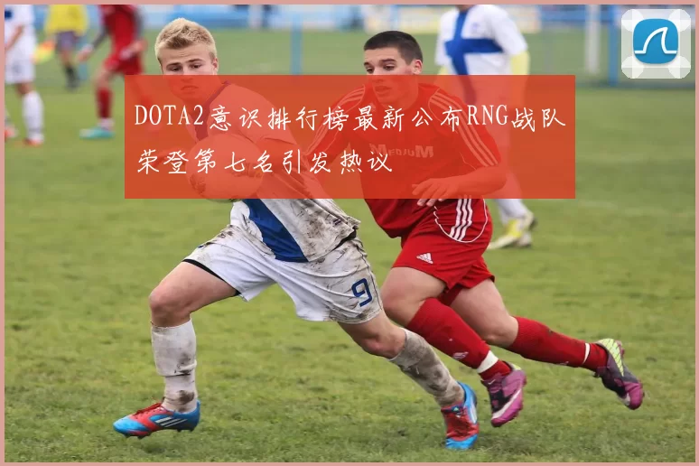 DOTA2意识排行榜最新公布RNG战队荣登第七名引发热议
