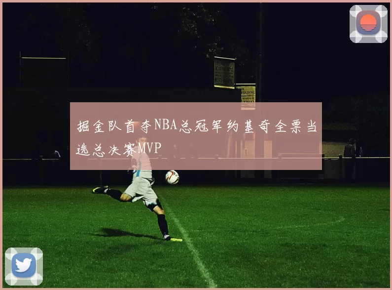 掘金队首夺NBA总冠军约基奇全票当选总决赛MVP