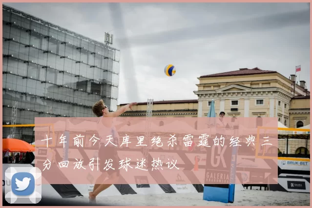 十年前今天库里绝杀雷霆的经典三分回放引发球迷热议