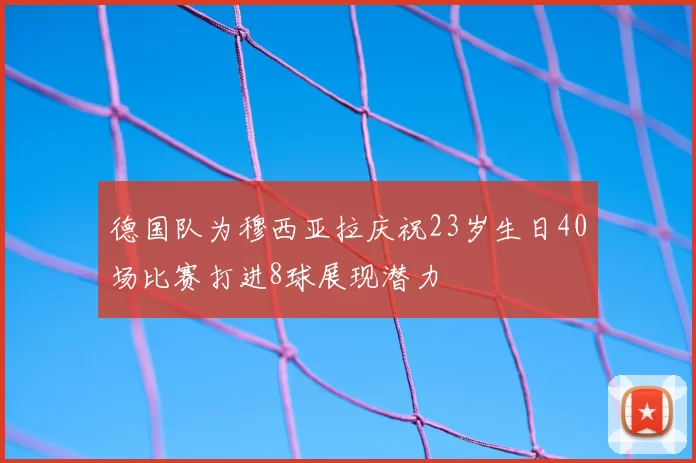 德国队为穆西亚拉庆祝23岁生日40场比赛打进8球展现潜力