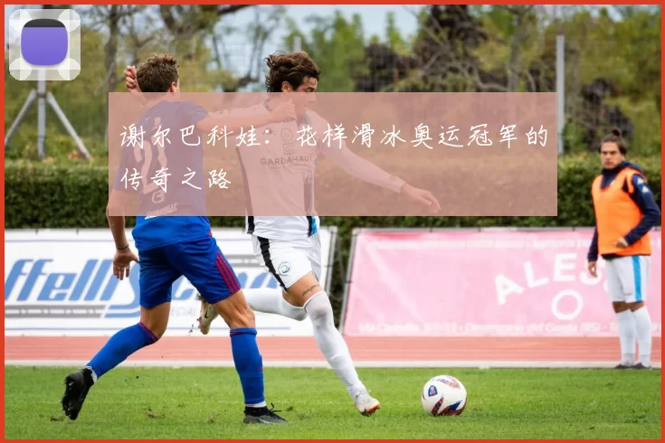 谢尔巴科娃:花样滑冰奥运冠军的传奇之路