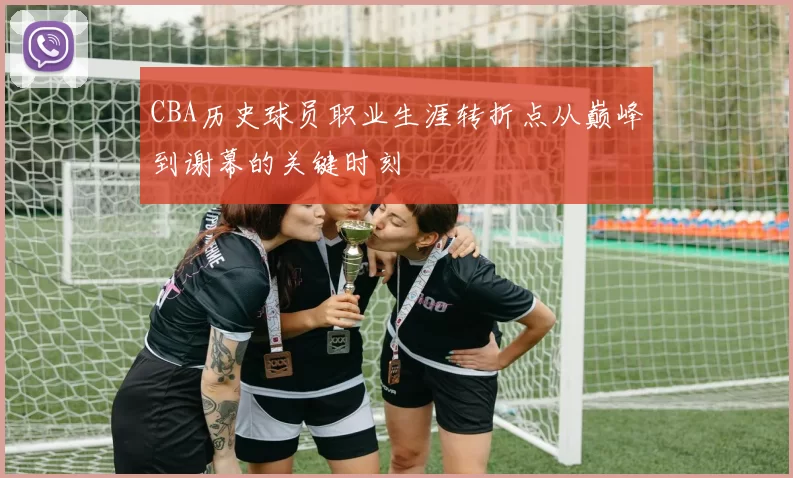 CBA历史球员职业生涯转折点从巅峰到谢幕的关键时刻