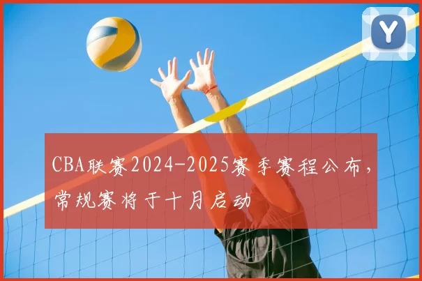 CBA联赛2024-2025赛季赛程公布,常规赛将于十月启动