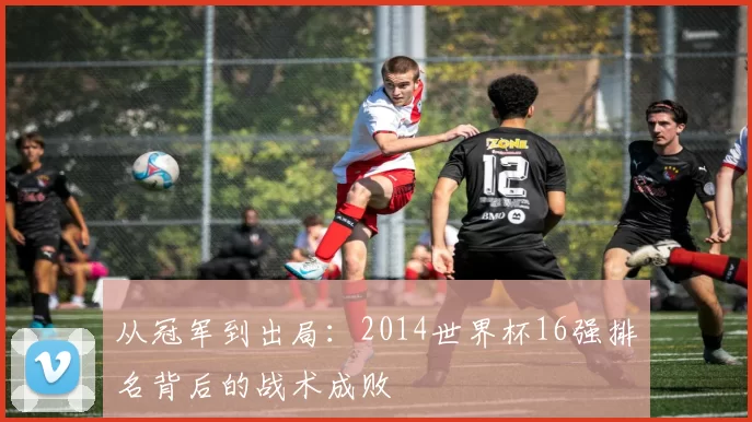 从冠军到出局:2014世界杯16强排名背后的战术成败