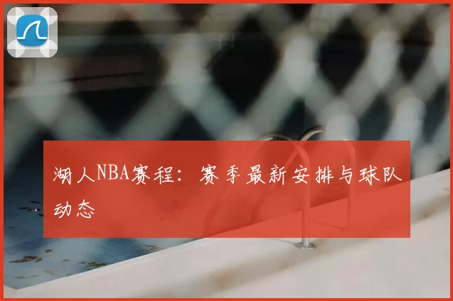 湖人NBA赛程：赛季最新安排与球队动态
