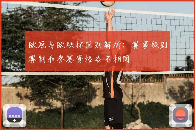 欧冠与欧联杯区别解析:赛事级别赛制和参赛资格各不相同