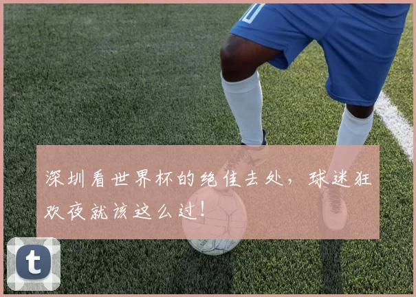 深圳看世界杯的绝佳去处,球迷狂欢夜就该这么过!