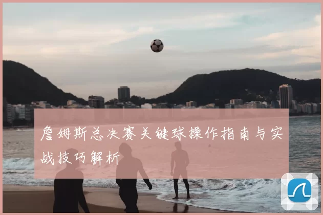 詹姆斯总决赛关键球操作指南与实战技巧解析