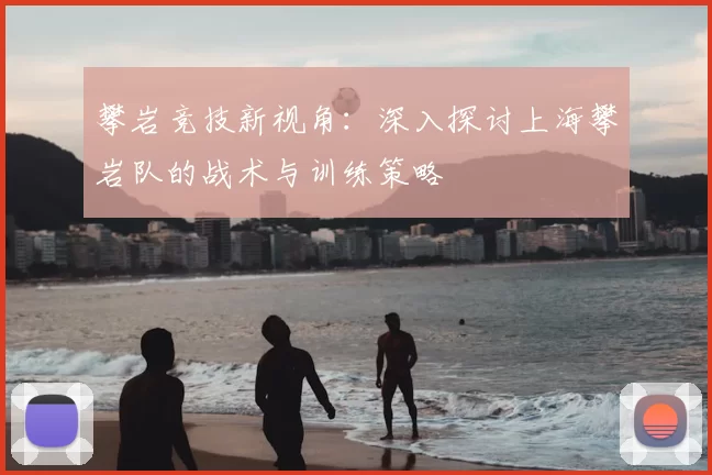 攀岩竞技新视角：深入探讨上海攀岩队的战术与训练策略