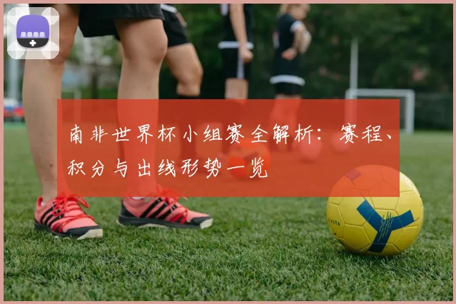南非世界杯小组赛全解析:赛程、积分与出线形势一览